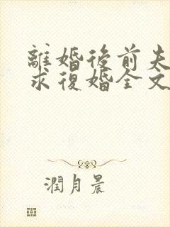 离婚后前夫哭着求复婚全文阅读无删减