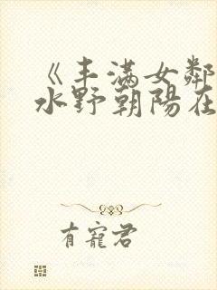 《丰满女邻居》水野朝阳在线观看