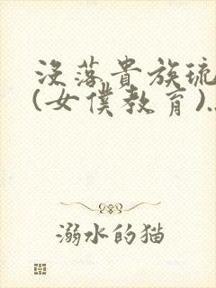 没落贵族琉璃川(女仆教育)...