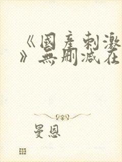 《国产刺激视频》无删减在线观看