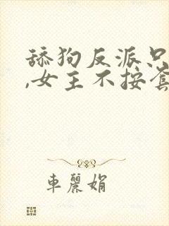 舔狗反派只想苟,女主不按套路走女主