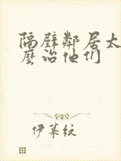 隔壁邻居太吵怎么治他们