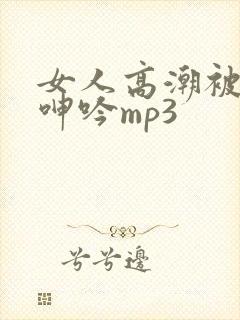 女人高潮被爽到呻吟mp3