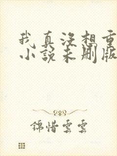 我真没想重生啊小说未删版阅读