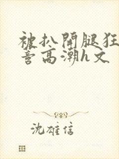 被扒开腿狂揉花蒂高潮h文封面