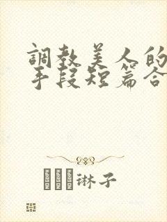 调教美人的百种手段短篇合集免费阅读