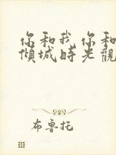 你和我你和我的倾城时光观看全集