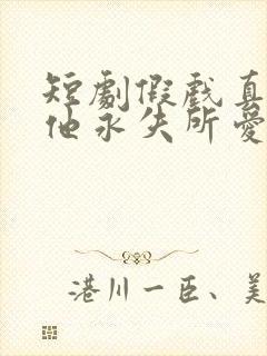 短剧假戏真做后他永失所爱全集