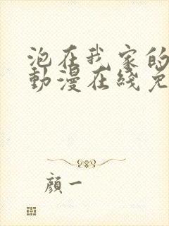 泡在我家的辣妹动漫在线免费观看