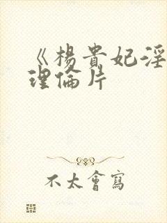 《杨贵妃淫史》理伦片