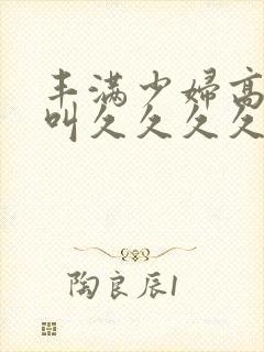 丰满少妇高潮惨叫久久久久久久封面