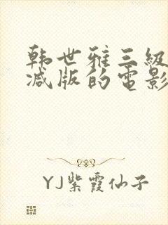 韩世雅三级无删减版的电影