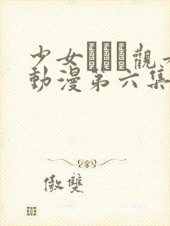 少女たちよ观看动漫第六集免费