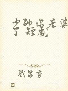 少帅你老婆又跑了 短剧