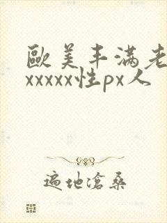 欧美丰满老熟妇xxxxx性px人