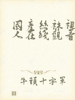 国产丝袜视频成人在线观看