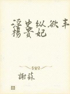 淫史纵欲丰满的杨贵妃