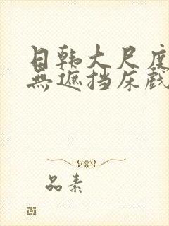 日韩大尺度做爰无遮挡床戏