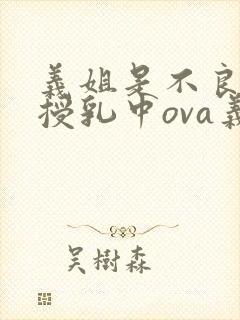 义姐是不良妈妈授乳中ova义授乳中