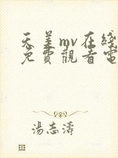 天美mv在线看免费观看电视剧全集