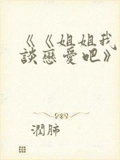 《《姐姐我们来谈恋爱吧》》