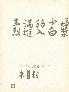 丰满的少妇被猛烈进入白浆91