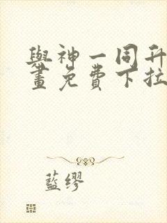 与神一同升级漫画免费下拉式六漫画