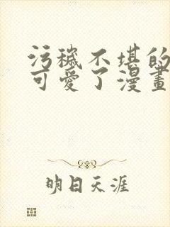 污秽不堪的你最可爱了漫画免费观看