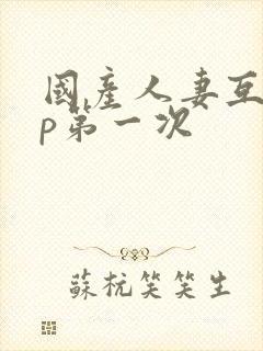 国产人妻互换4p第一次