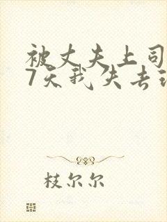 被丈夫上司侵犯7天我失去理智