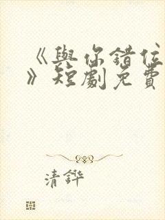 《与你错位拥抱》短剧免费观看全集