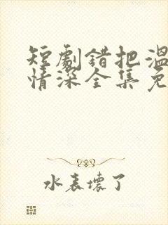 短剧错把温柔当情深全集免费看