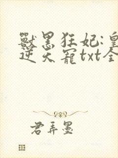 兽黑狂妃:皇叔逆天宠txt全本