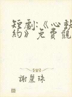 短剧:《心动之约》免费观看