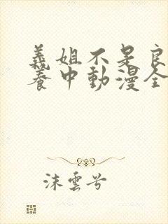 义姐不是良女喂养中动漫全集免费观看