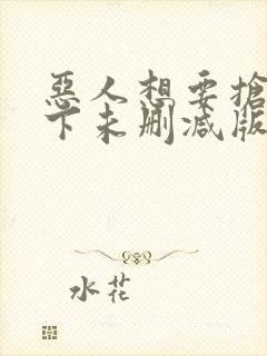 恶人想要抢救一下未删减版动态漫