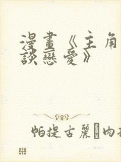 漫画《主角只想谈恋爱》