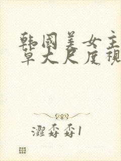 韩国美女主播青草大尺度视频