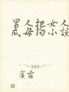 男人把女人调教成母狗小说