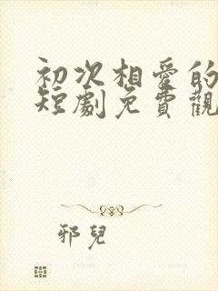 初次相爱的我们短剧免费观看全集封面