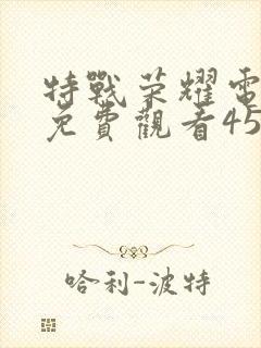 特战荣耀电视剧免费观看45集