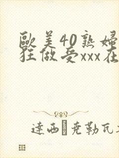 欧美40熟妇疯狂做受xxx在线