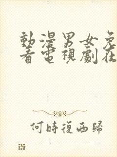 动漫男女免费观看电视剧在线高清