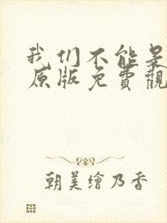 我们不能是朋友原版免费观看