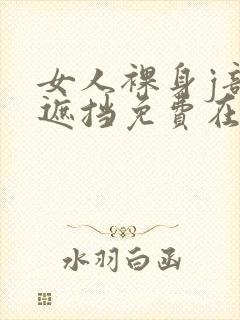 女人裸身j部无遮挡免费在线看