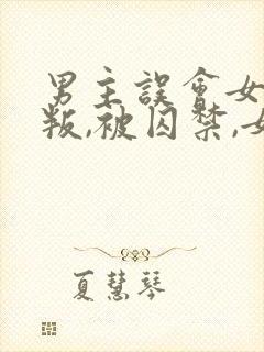 男主误会女主背叛,被囚禁,女主很爱男