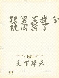 跟男友提分手后被囚禁了