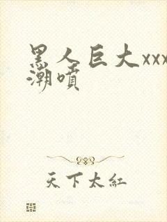 黑人巨大xxx潮喷