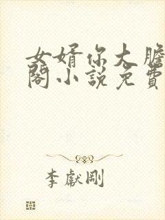 女婿你大胆笔趣阁小说免费阅读