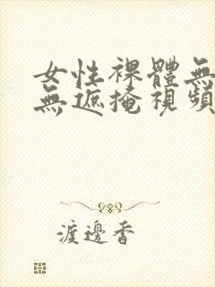 女性裸体无遮挡无遮掩视频